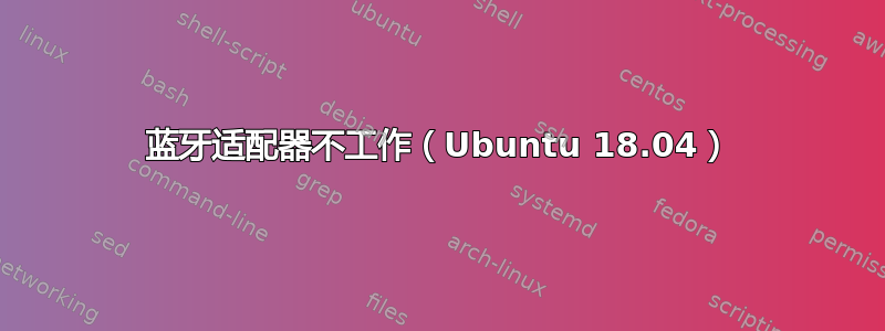 蓝牙适配器不工作（Ubuntu 18.04）