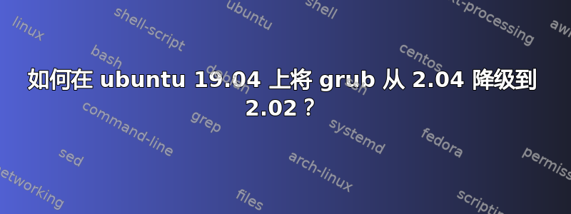 如何在 ubuntu 19.04 上将 grub 从 2.04 降级到 2.02？