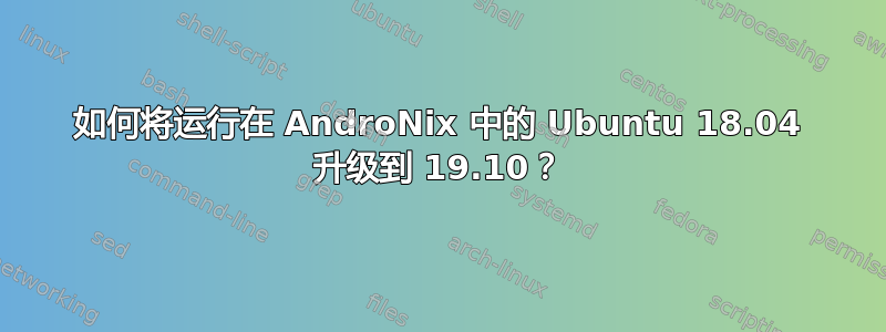 如何将运行在 AndroNix 中的 Ubuntu 18.04 升级到 19.10？