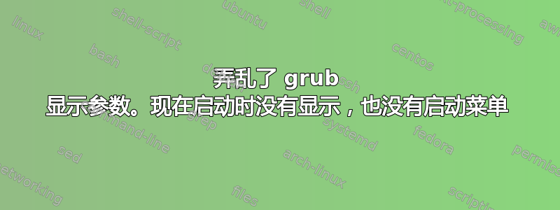 弄乱了 grub 显示参数。现在启动时没有显示，也没有启动菜单