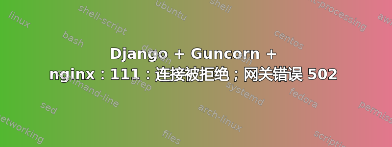 Django + Guncorn + nginx：111：连接被拒绝；网关错误 502