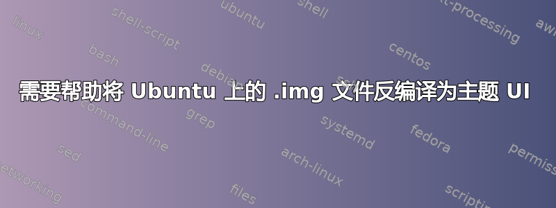 需要帮助将 Ubuntu 上的 .img 文件反编译为主题 UI