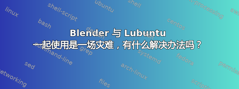 Blender 与 Lubuntu 一起使用是一场灾难，有什么解决办法吗？