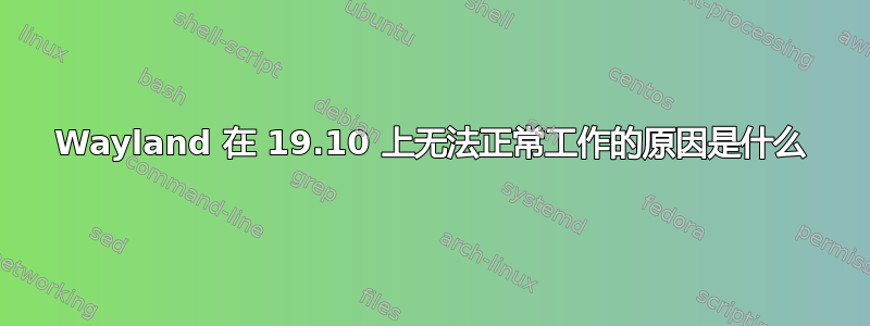 Wayland 在 19.10 上无法正常工作的原因是什么