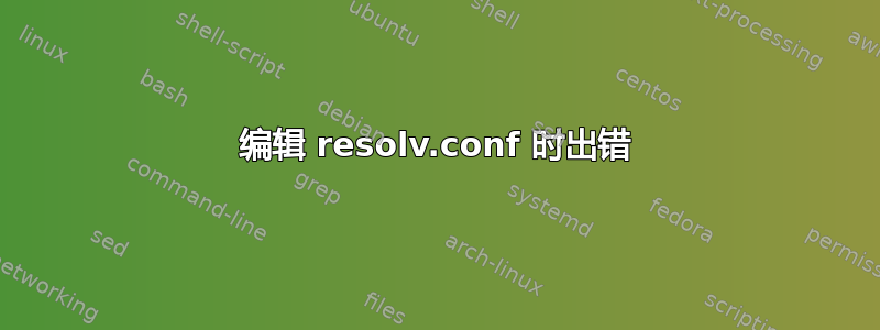 编辑 resolv.conf 时出错