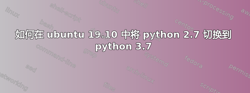 如何在 ubuntu 19.10 中将 python 2.7 切换到 python 3.7