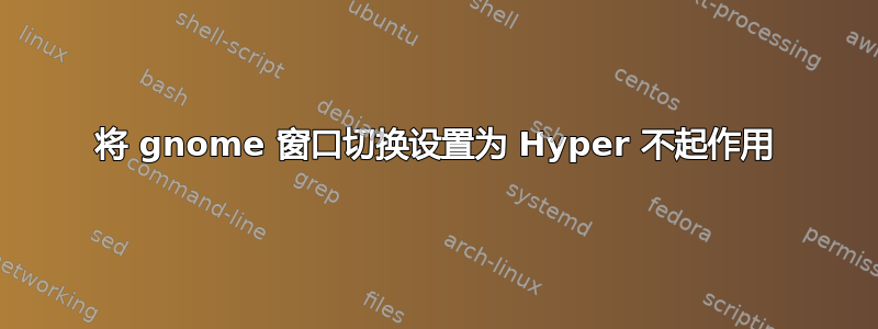 将 gnome 窗口切换设置为 Hyper 不起作用