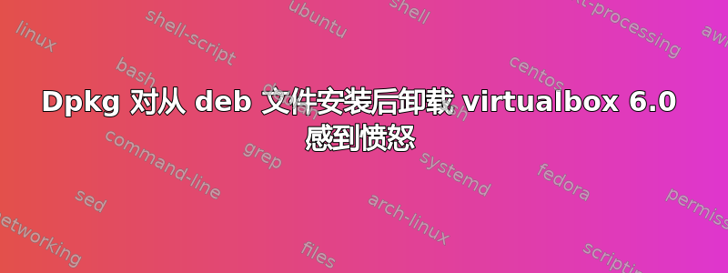 Dpkg 对从 deb 文件安装后卸载 virtualbox 6.0 感到愤怒