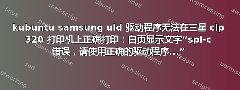 kubuntu samsung uld 驱动程序无法在三星 clp 320 打印机上正确打印：白页显示文字“spl-c 错误，请使用正确的驱动程序...”