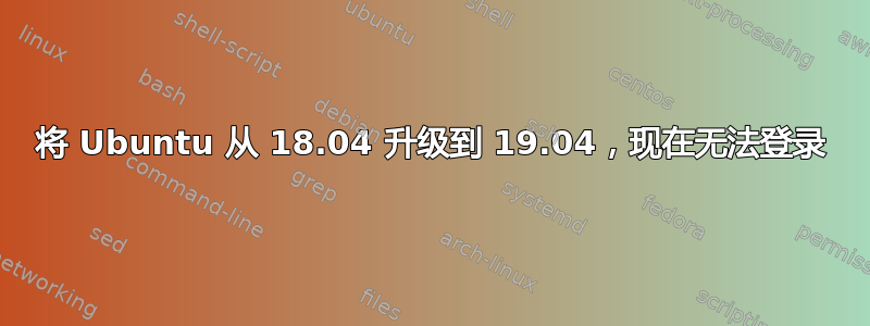 将 Ubuntu 从 18.04 升级到 19.04，现在无法登录