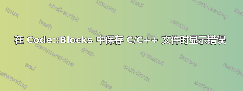 在 Code::Blocks 中保存 C/C++ 文件时显示错误