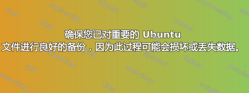 确保您已对重要的 Ubuntu 文件进行良好的备份，因为此过程可能会损坏或丢失数据。