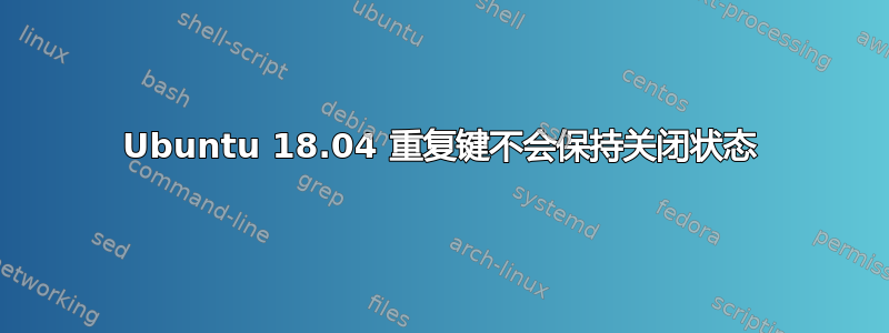 Ubuntu 18.04 重复键不会保持关闭状态