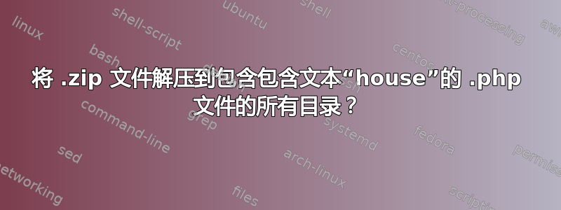 将 .zip 文件解压到包含包含文本“house”的 .php 文件的所有目录？