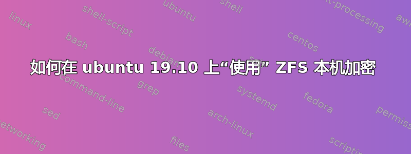 如何在 ubuntu 19.10 上“使用” ZFS 本机加密