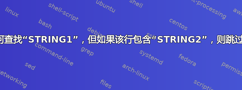 如何查找“STRING1”，但如果该行包含“STRING2”，则跳过？