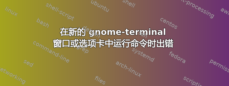 在新的 gnome-terminal 窗口或选项卡中运行命令时出错