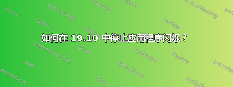 如何在 19.10 中停止应用程序闪烁？