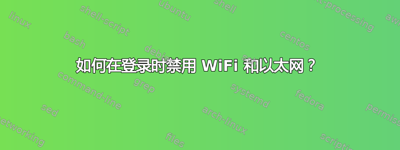 如何在登录时禁用 WiFi 和以太网？