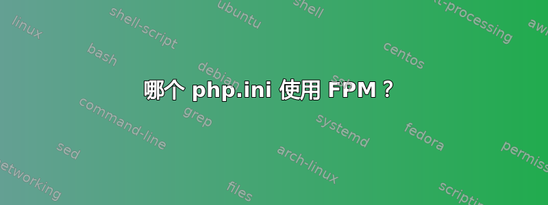 哪个 php.ini 使用 FPM？