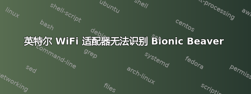 英特尔 WiFi 适配器无法识别 Bionic Beaver