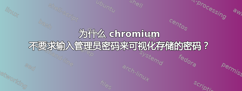 为什么 chromium 不要求输入管理员密码来可视化存储的密码？