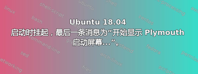 Ubuntu 18.04 启动时挂起，最后一条消息为“开始显示 Plymouth 启动屏幕...”。