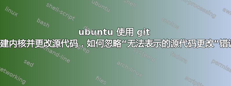 ubuntu 使用 git 构建内核并更改源代码，如何忽略“无法表示的源代码更改”错误