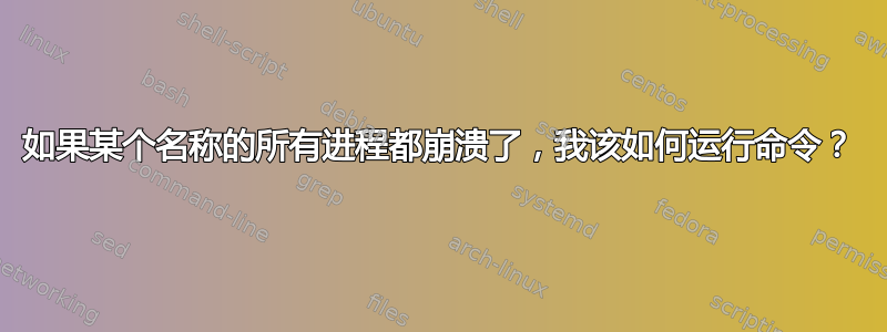 如果某个名称的所有进程都崩溃了，我该如何运行命令？