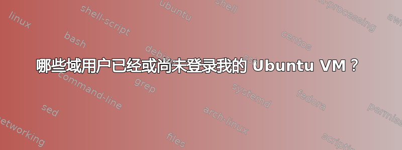 哪些域用户已经或尚未登录我的 Ubuntu VM？