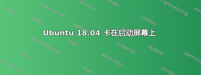 Ubuntu 18.04 卡在启动屏幕上