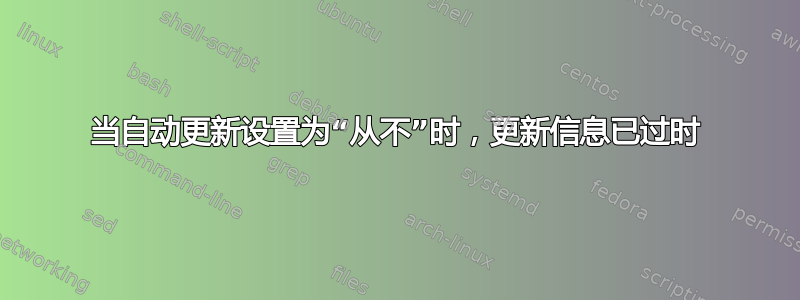 当自动更新设置为“从不”时，更新信息已过时