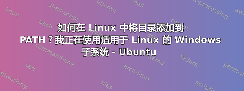 如何在 Linux 中将目录添加到 PATH？我正在使用适用于 Linux 的 Windows 子系统 - Ubuntu 