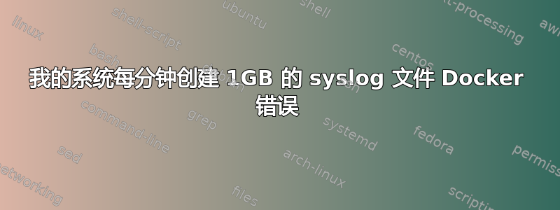 我的系统每分钟创建 1GB 的 syslog 文件 Docker 错误