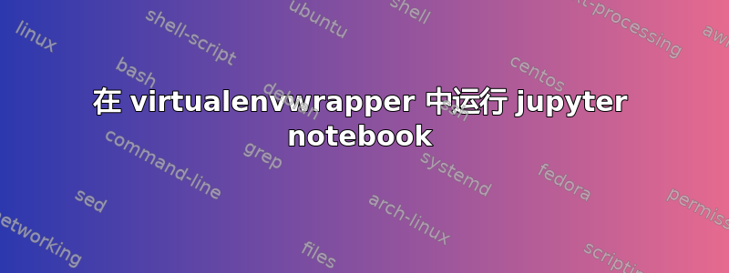 在 virtualenvwrapper 中运行 jupyter notebook