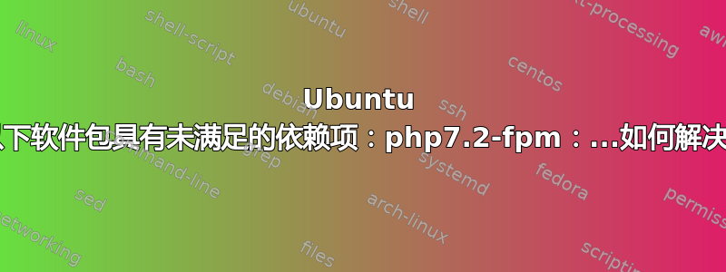 Ubuntu 18.04-以下软件包具有未满足的依赖项：php7.2-fpm：...如何解决此错误？