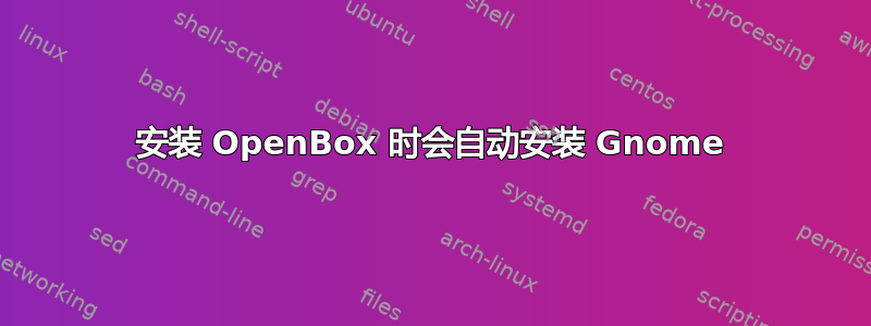 安装 OpenBox 时会自动安装 Gnome