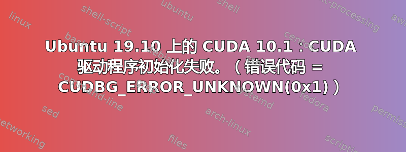 Ubuntu 19.10 上的 CUDA 10.1：CUDA 驱动程序初始化失败。（错误代码 = CUDBG_ERROR_UNKNOWN(0x1)）