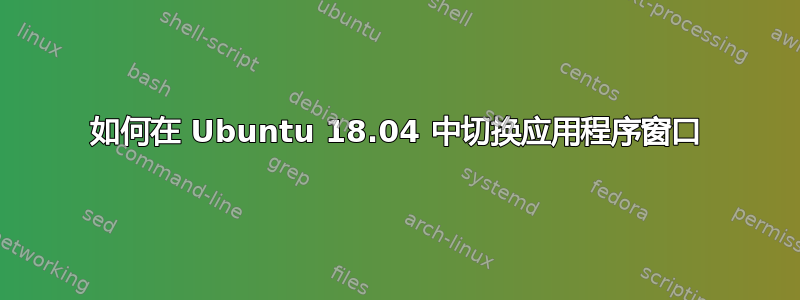 如何在 Ubuntu 18.04 中切换应用程序窗口