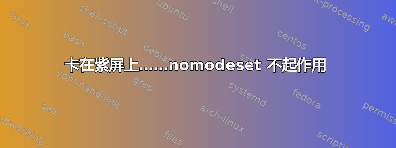 卡在紫屏上……nomodeset 不起作用