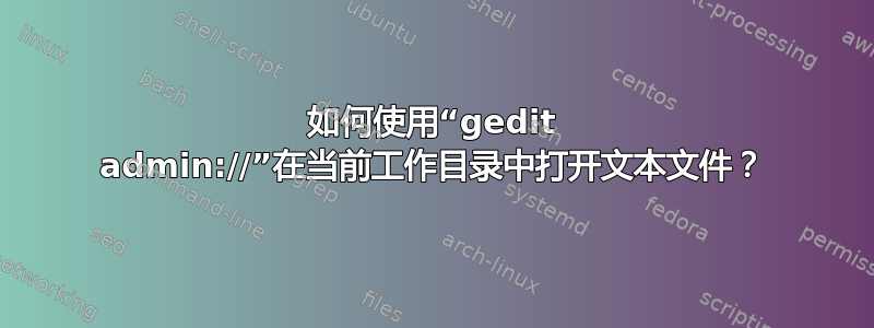 如何使用“gedit admin://”在当前工作目录中打开文本文件？