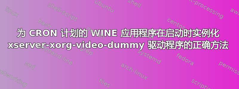 为 CRON 计划的 WINE 应用程序在启动时实例化 xserver-xorg-video-dummy 驱动程序的正确方法