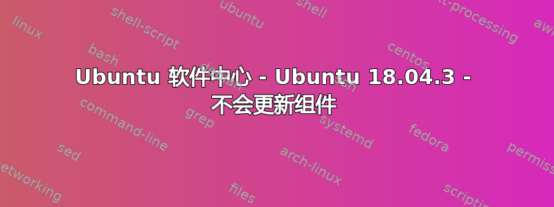 Ubuntu 软件中心 - Ubuntu 18.04.3 - 不会更新组件