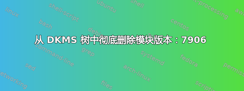 从 DKMS 树中彻底删除模块版本：7906