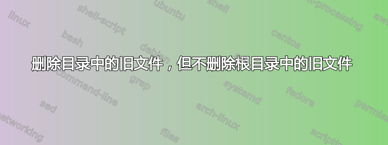 删除目录中的旧文件，但不删除根目录中的旧文件