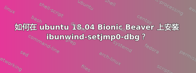 如何在 ubuntu 18.04 Bionic Beaver 上安装 ibunwind-setjmp0-dbg？