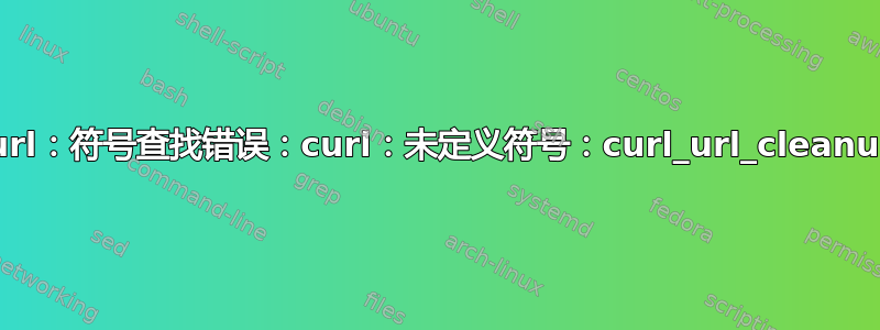 curl：符号查找错误：curl：未定义符号：curl_url_cleanup