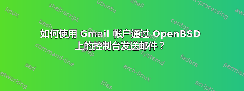 如何使用 Gmail 帐户通过 OpenBSD 上的控制台发送邮件？