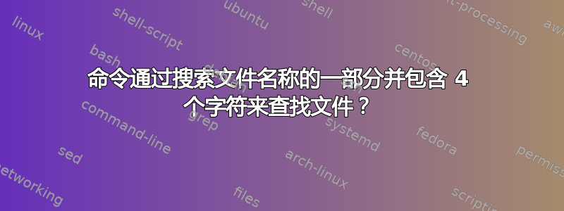 命令通过搜索文件名称的一部分并包含 4 个字符来查找文件？