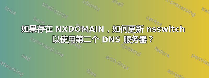 如果存在 NXDOMAIN，如何更新 nsswitch 以使用第二个 DNS 服务器？